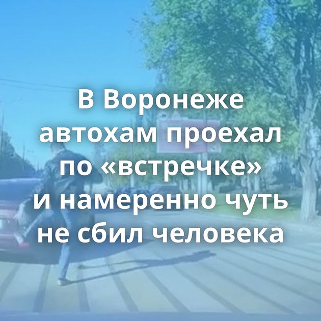 В Воронеже автохам проехал по «встречке» и намеренно чуть не сбил человека