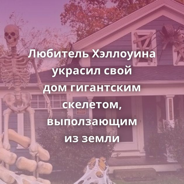 Любитель Хэллоуина украсил свой дом гигантским скелетом, выползающим из земли