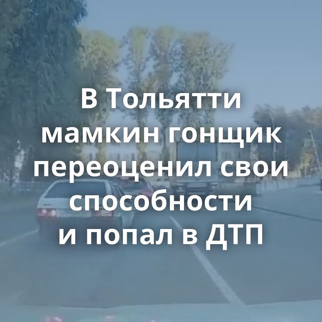 В Тольятти мамкин гонщик переоценил свои способности и попал в ДТП