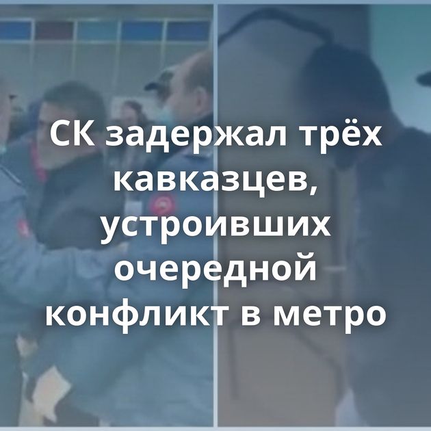 СК задержал трёх кавказцев, устроивших очередной конфликт в метро