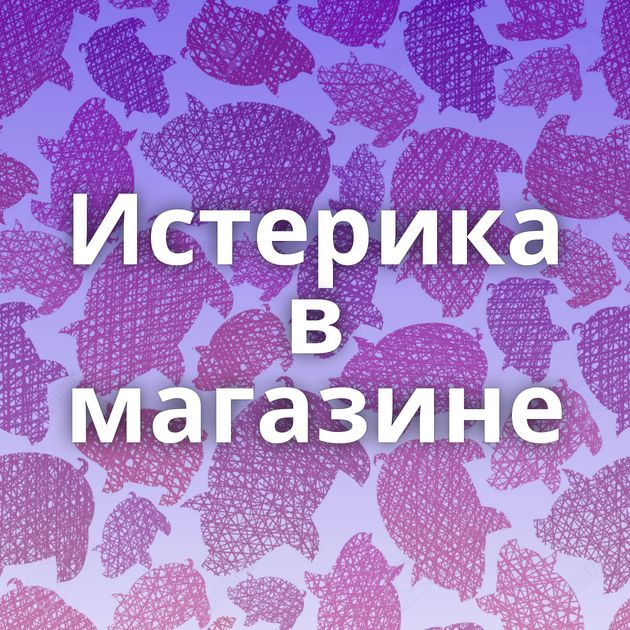 Истерика в магазине