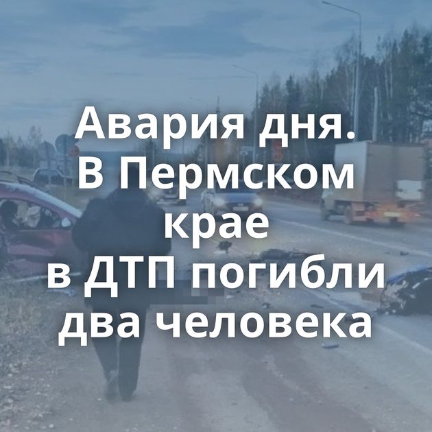 Авария дня. В Пермском крае в ДТП погибли два человека