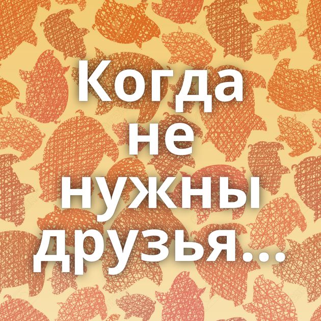 Когда не нужны друзья...