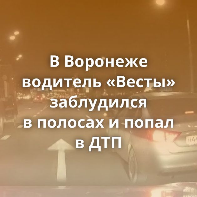 В Воронеже водитель «Весты» заблудился в полосах и попал в ДТП