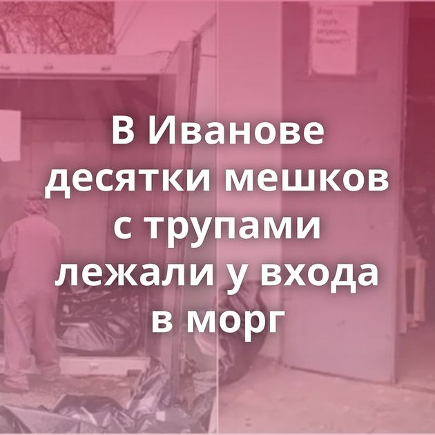 В Иванове десятки мешков с трупами лежали у входа в морг