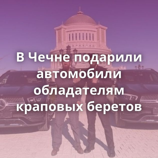 В Чечне подарили автомобили обладателям краповых беретов