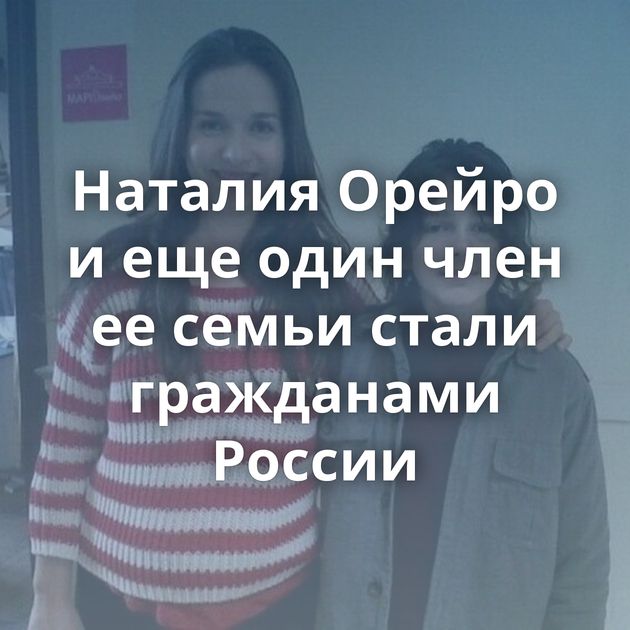 Наталия Орейро и еще один член ее семьи стали гражданами России