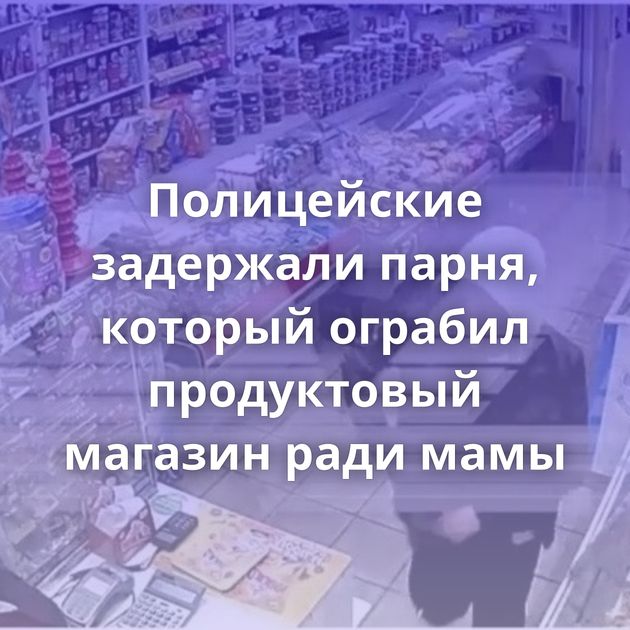 Полицейские задержали парня, который ограбил продуктовый магазин ради мамы
