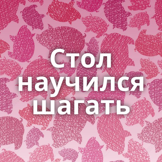 Стол научился шагать
