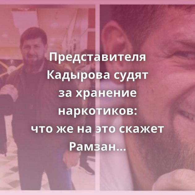 Представителя Кадырова судят за хранение наркотиков: что же на это скажет Рамзан Ахматович?