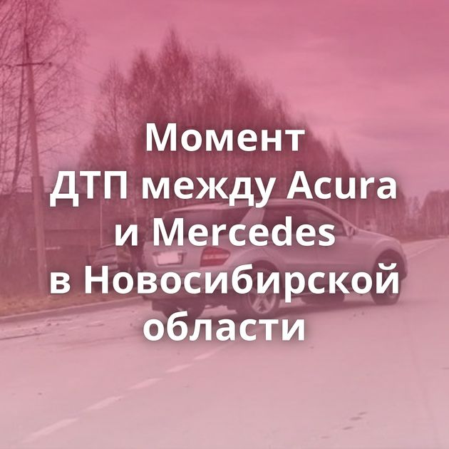 Момент ДТП между Acura и Mercedes в Новосибирской области