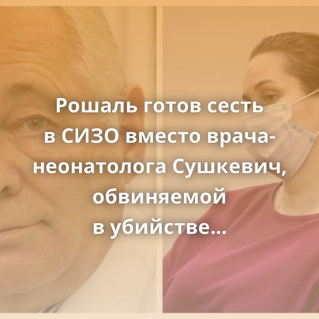 Рошаль готов сесть в СИЗО вместо врача-неонатолога Сушкевич, обвиняемой в убийстве новорожденного