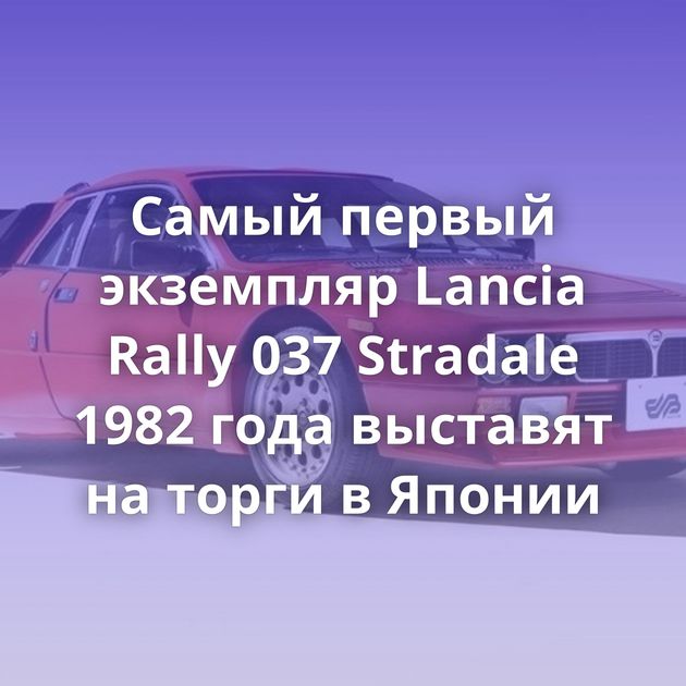 Самый первый экземпляр Lancia Rally 037 Stradale 1982 года выставят на торги в Японии
