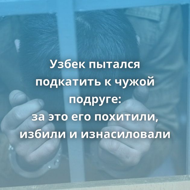 Узбек пытался подкатить к чужой подруге: за это его похитили, избили и изнасиловали