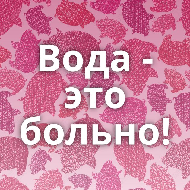 Вода - это больно!