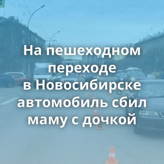 На пешеходном переходе в Новосибирске автомобиль сбил маму с дочкой