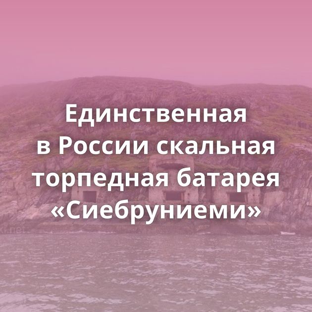 Единственная в России скальная торпедная батарея «Сиебруниеми»