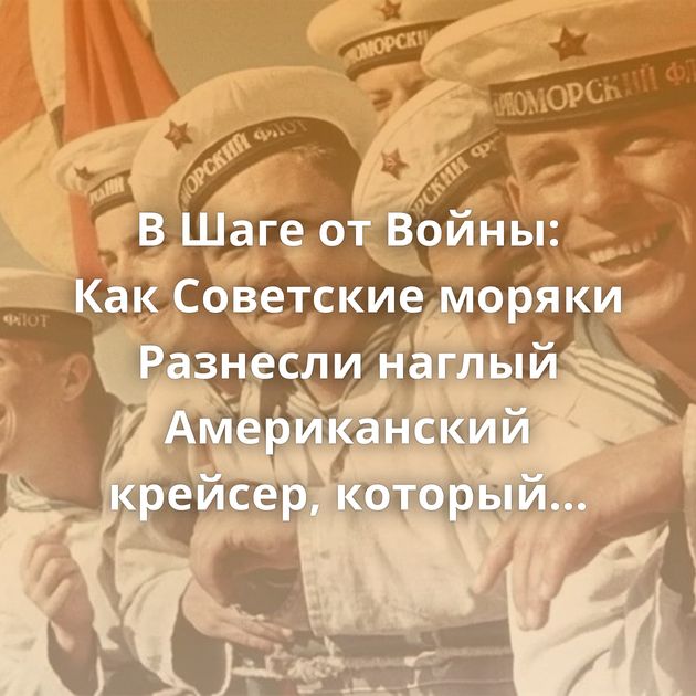 В Шаге от Войны: Как Советские моряки Разнесли наглый Американский крейсер, который отказался покидать…