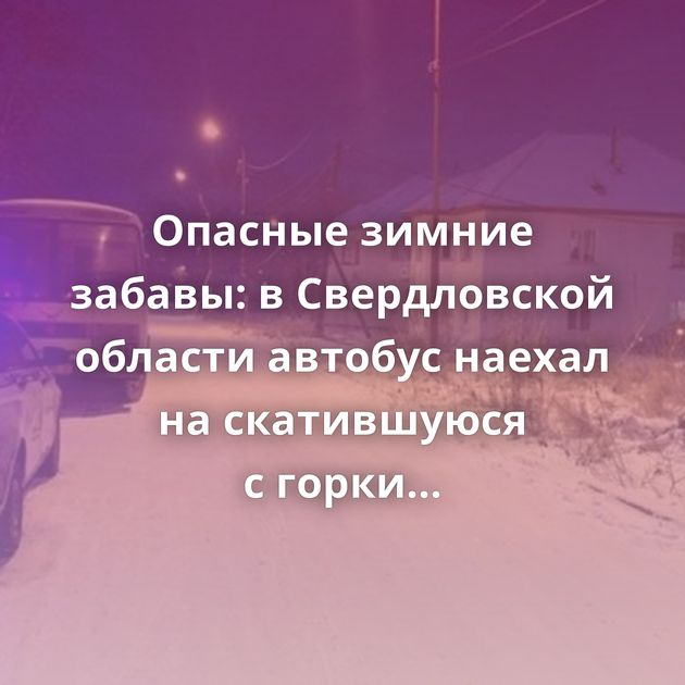 Опасные зимние забавы: в Свердловской области автобус наехал на скатившуюся с горки маленькую девочку