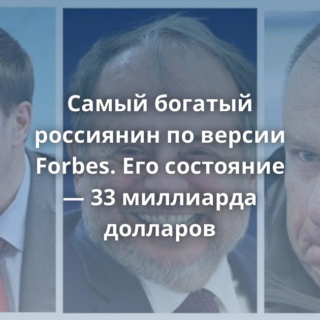 Самый богатый россиянин по версии Forbes. Его состояние — 33 миллиарда долларов