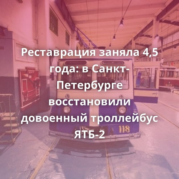 Реставрация заняла 4,5 года: в Санкт-Петербурге восстановили довоенный троллейбус ЯТБ-2