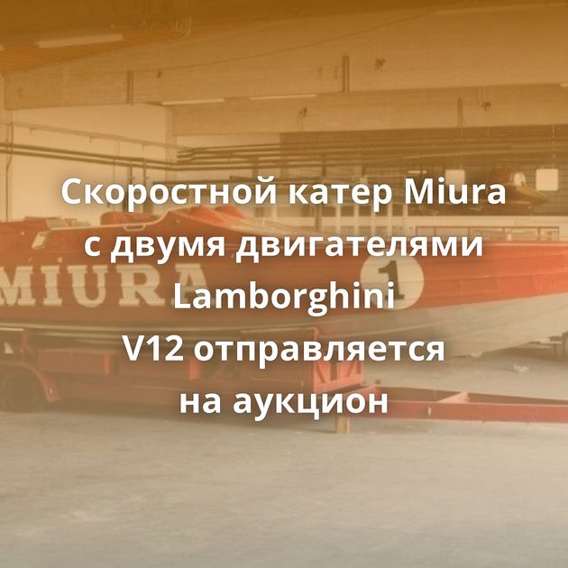 Скоростной катер Miura с двумя двигателями Lamborghini V12 отправляется на аукцион