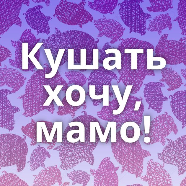 Кушать хочу, мамо!