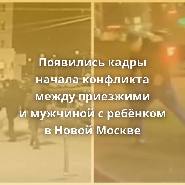 Появились кадры начала конфликта между приезжими и мужчиной с ребёнком в Новой Москве