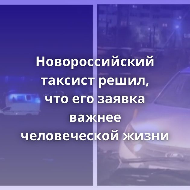 Новороссийский таксист решил, что его заявка важнее человеческой жизни