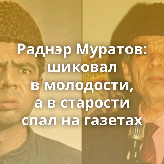 Раднэр Муратов: шиковал в молодости, а в старости спал на газетах