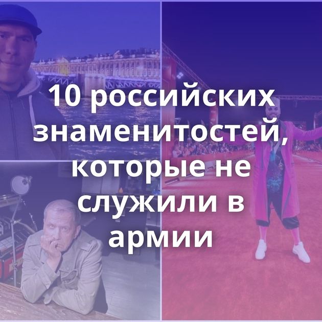 10 российских знаменитостей, которые не служили в армии