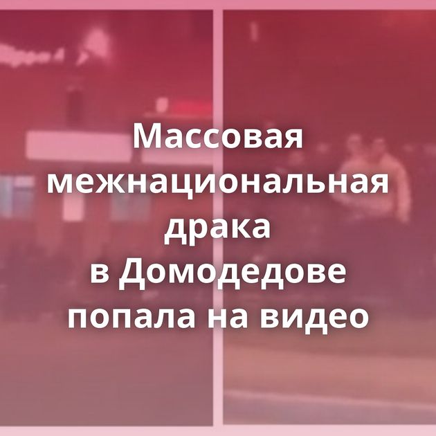 Массовая межнациональная драка в Домодедове попала на видео