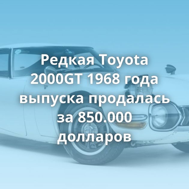 Редкая Toyota 2000GT 1968 года выпуска продалась за 850.000 долларов
