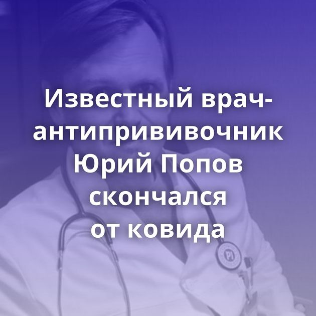Известный врач-антипрививочник Юрий Попов скончался от ковида
