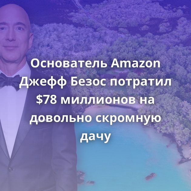 Основатель Amazon Джефф Безос потратил $78 миллионов на довольно скромную дачу