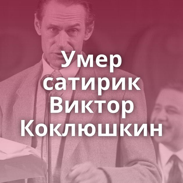 Умер сатирик Виктор Коклюшкин