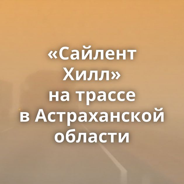«Сайлент Хилл» на трассе в Астраханской области