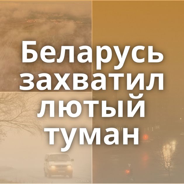 Беларусь захватил лютый туман
