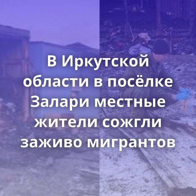 В Иркутской области в посёлке Залари местные жители сожгли заживо мигрантов