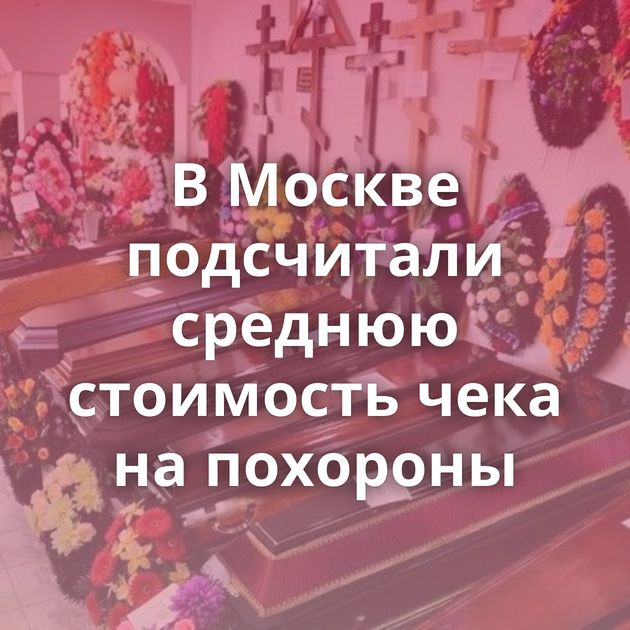 В Москве подсчитали среднюю стоимость чека на похороны