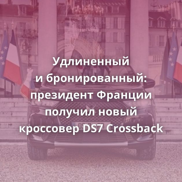Удлиненный и бронированный: президент Франции получил новый кроссовер DS7 Crossback