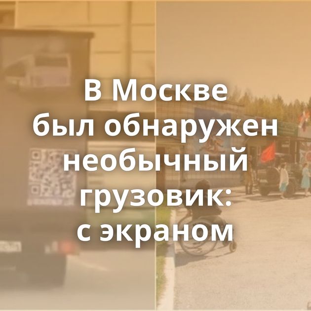 В Москве был обнаружен необычный грузовик: с экраном