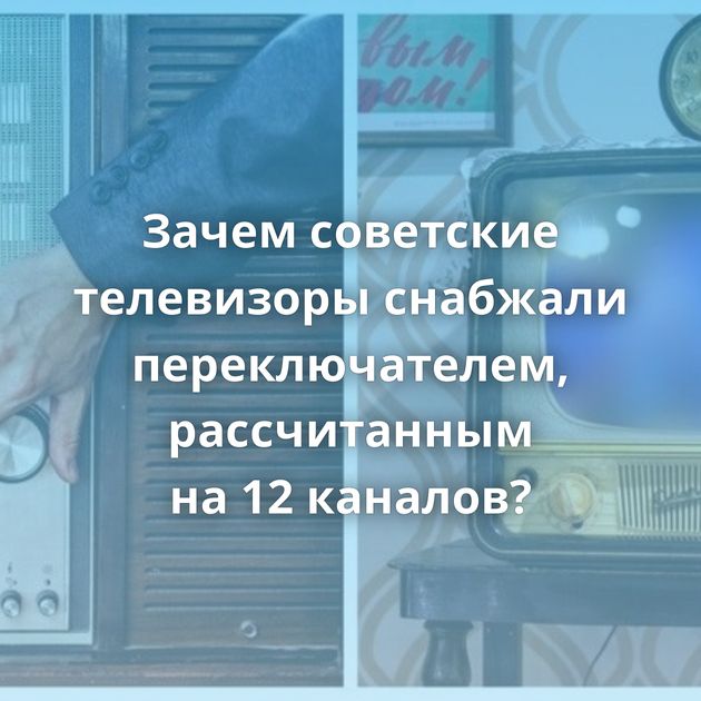 Зачем советские телевизоры снабжали переключателем, рассчитанным на 12 каналов?