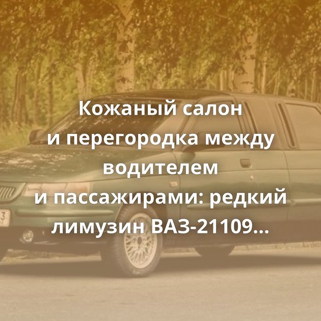 Кожаный салон и перегородка между водителем и пассажирами: редкий лимузин ВАЗ-21109 «Консул»