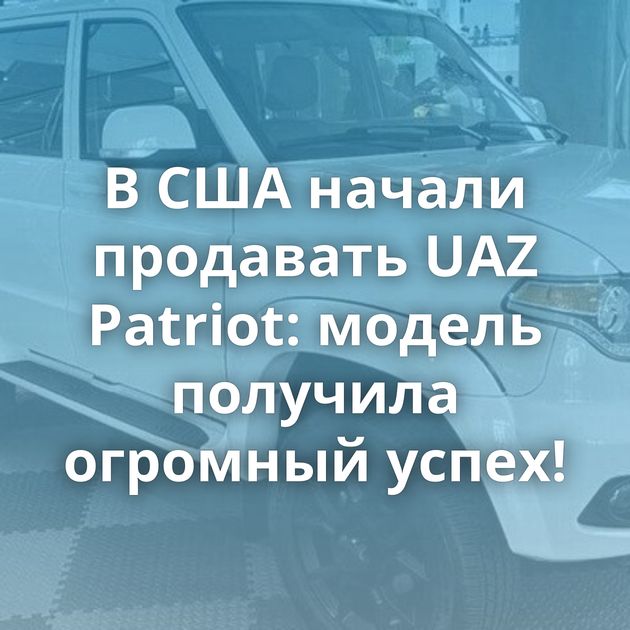 В США начали продавать UAZ Patriot: модель получила огромный успех!