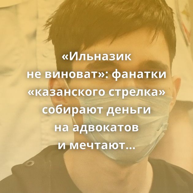 «Ильназик не виноват»: фанатки «казанского стрелка» собирают деньги на адвокатов и мечтают освободить…