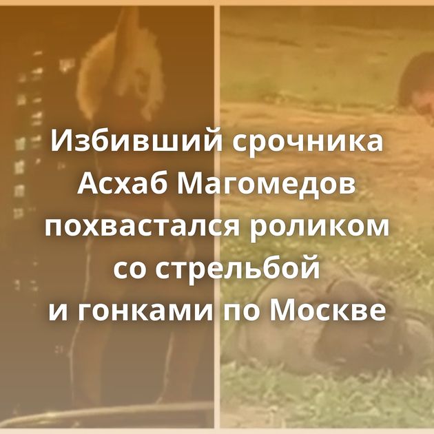 Избивший срочника Асхаб Магомедов похвастался роликом со стрельбой и гонками по Москве