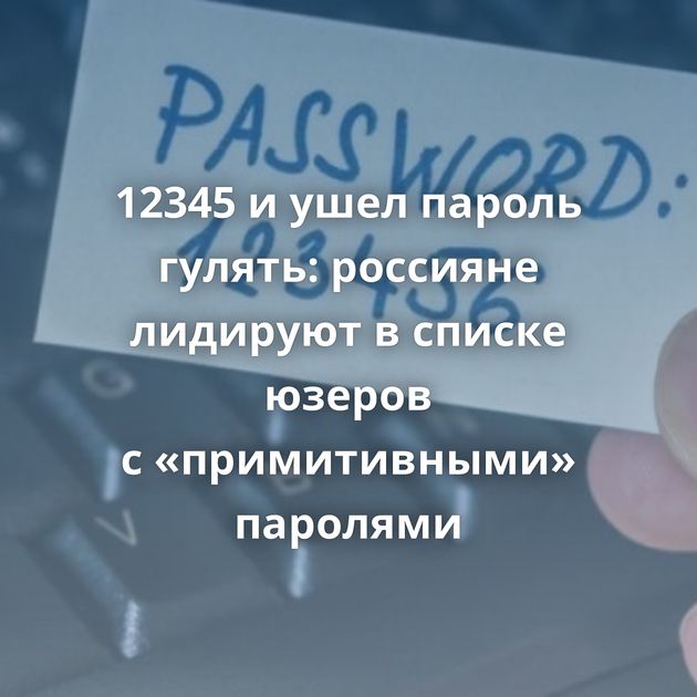 12345 и ушел пароль гулять: россияне лидируют в списке юзеров с «примитивными» паролями