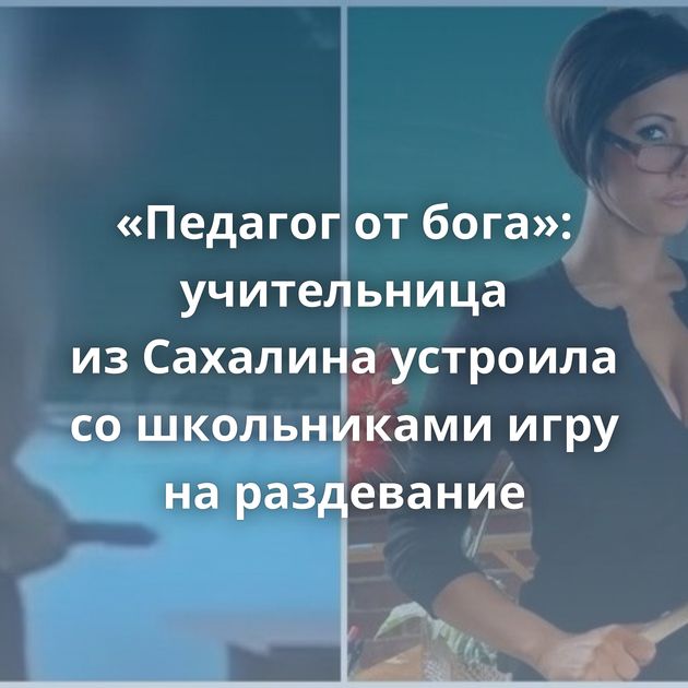 «Педагог от бога»: учительница из Сахалина устроила со школьниками игру на раздевание