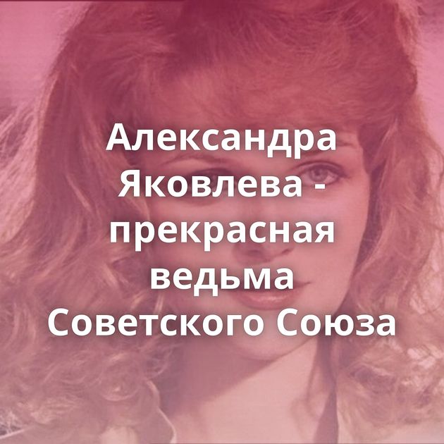 Александра Яковлева - прекрасная ведьма Советского Союза